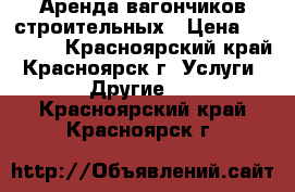 Аренда вагончиков строительных › Цена ­ 10 000 - Красноярский край, Красноярск г. Услуги » Другие   . Красноярский край,Красноярск г.